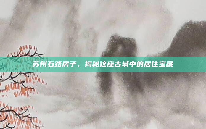 苏州石路房子，揭秘这座古城中的居住宝藏