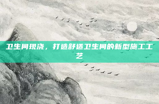 卫生间现浇，打造舒适卫生间的新型施工工艺
