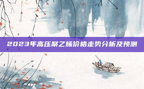 2023年高压聚乙烯价格走势分析及预测