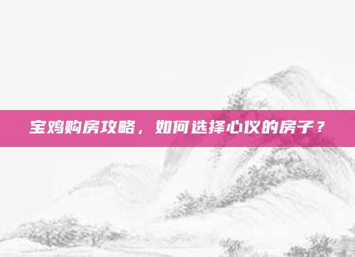 宝鸡购房攻略，如何选择心仪的房子？