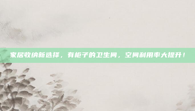 家居收纳新选择，有柜子的卫生间，空间利用率大提升！