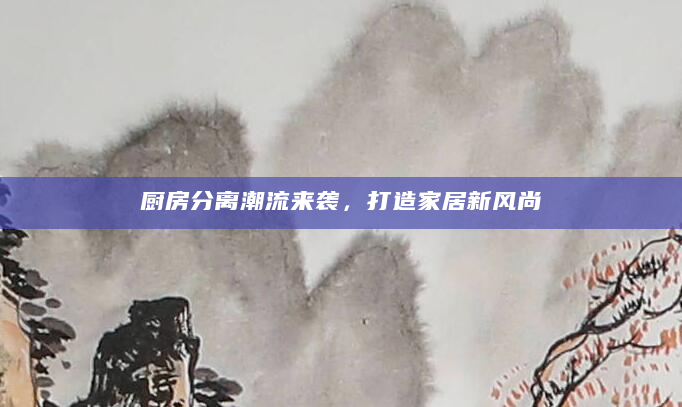 厨房分离潮流来袭，打造家居新风尚