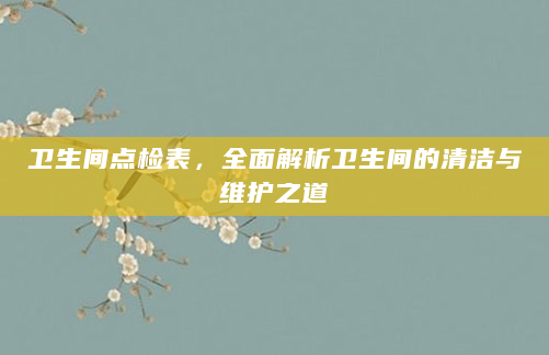 卫生间点检表，全面解析卫生间的清洁与维护之道