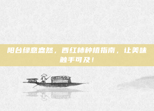 阳台绿意盎然，西红柿种植指南，让美味触手可及！
