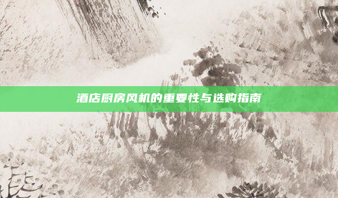 酒店厨房风机的重要性与选购指南