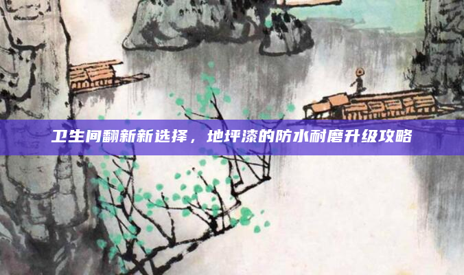 卫生间翻新新选择，地坪漆的防水耐磨升级攻略