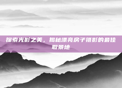 探索光影之美，揭秘漂亮房子摄影的最佳取景地