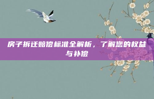 房子拆迁赔偿标准全解析，了解您的权益与补偿