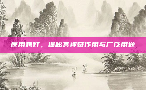 医用烤灯，揭秘其神奇作用与广泛用途