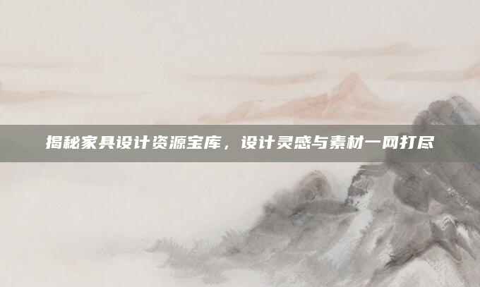 揭秘家具设计资源宝库，设计灵感与素材一网打尽
