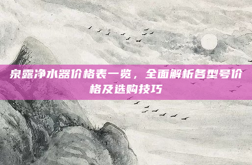 泉露净水器价格表一览，全面解析各型号价格及选购技巧