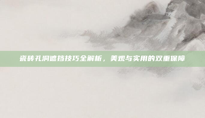 瓷砖孔洞遮挡技巧全解析，美观与实用的双重保障
