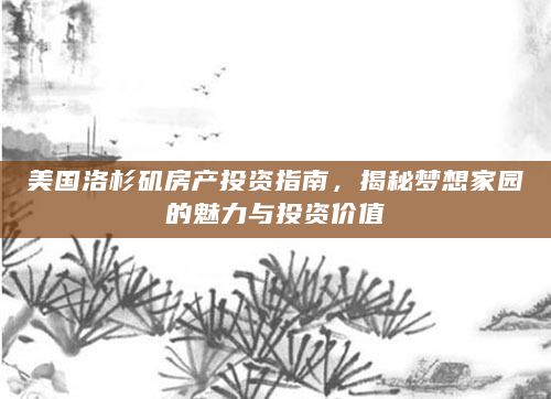 美国洛杉矶房产投资指南，揭秘梦想家园的魅力与投资价值