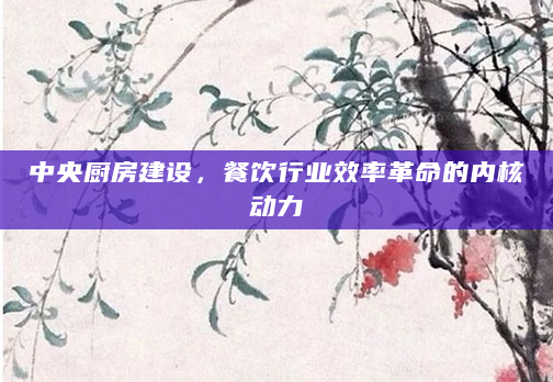 中央厨房建设，餐饮行业效率革命的内核动力