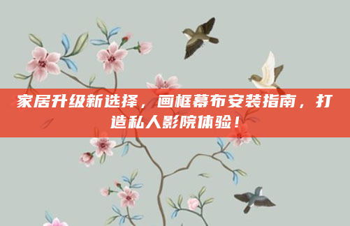 家居升级新选择，画框幕布安装指南，打造私人影院体验！