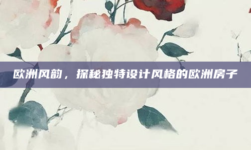 欧洲风韵，探秘独特设计风格的欧洲房子