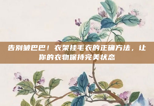 告别皱巴巴！衣架挂毛衣的正确方法，让你的衣物保持完美状态