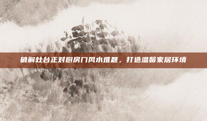 破解灶台正对厨房门风水难题，打造温馨家居环境
