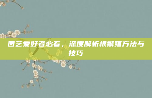园艺爱好者必看，深度解析根繁殖方法与技巧