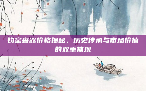 钧窑瓷器价格揭秘，历史传承与市场价值的双重体现