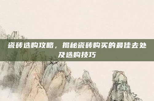 瓷砖选购攻略，揭秘瓷砖购买的最佳去处及选购技巧