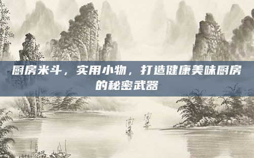 厨房米斗，实用小物，打造健康美味厨房的秘密武器