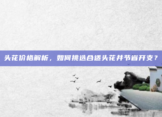 头花价格解析，如何挑选合适头花并节省开支？