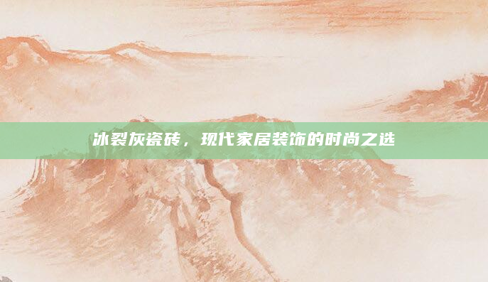 冰裂灰瓷砖，现代家居装饰的时尚之选