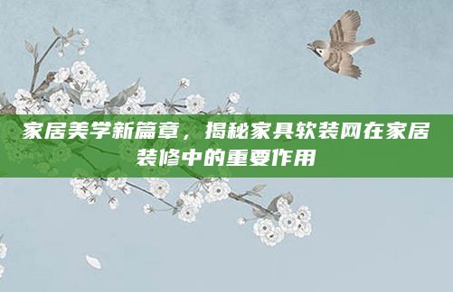 家居美学新篇章，揭秘家具软装网在家居装修中的重要作用
