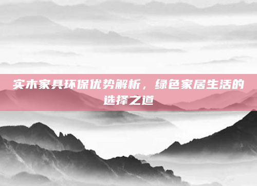 实木家具环保优势解析，绿色家居生活的选择之道