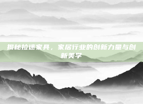揭秘拉迷家具，家居行业的创新力量与创新美学