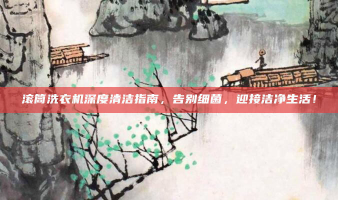 滚筒洗衣机深度清洁指南，告别细菌，迎接洁净生活！