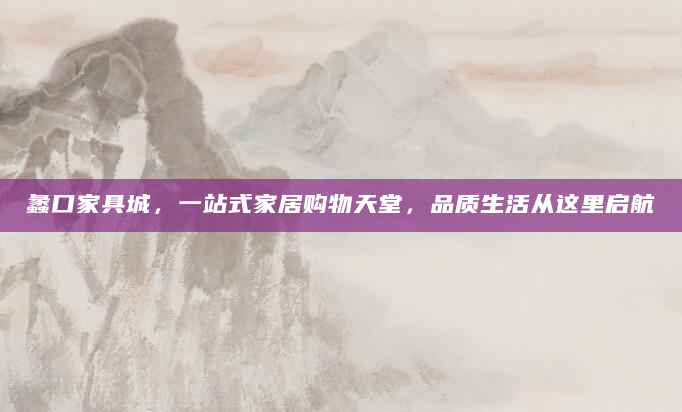 蠡口家具城，一站式家居购物天堂，品质生活从这里启航