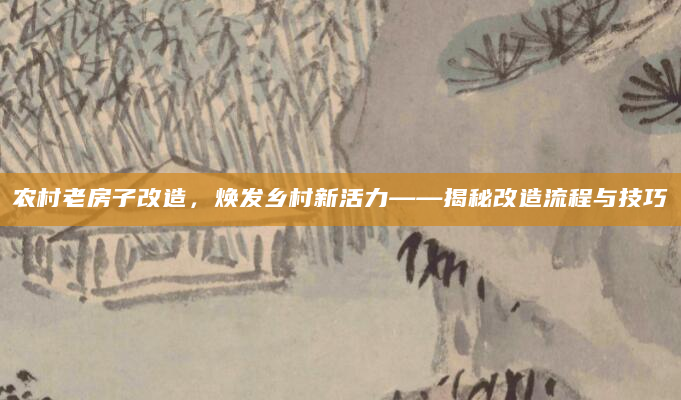 农村老房子改造，焕发乡村新活力——揭秘改造流程与技巧