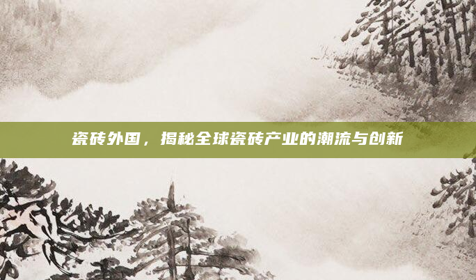 瓷砖外国，揭秘全球瓷砖产业的潮流与创新