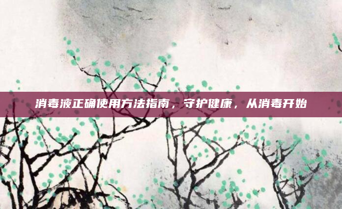 消毒液正确使用方法指南，守护健康，从消毒开始