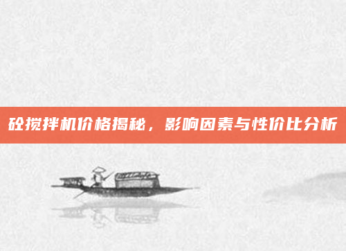 砼搅拌机价格揭秘，影响因素与性价比分析
