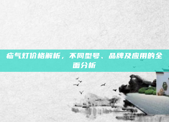 疝气灯价格解析，不同型号、品牌及应用的全面分析