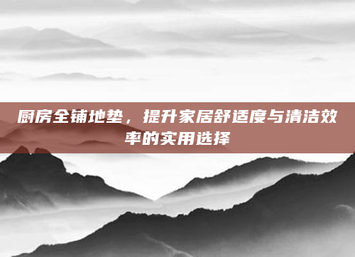 厨房全铺地垫，提升家居舒适度与清洁效率的实用选择