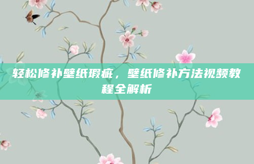 轻松修补壁纸瑕疵，壁纸修补方法视频教程全解析