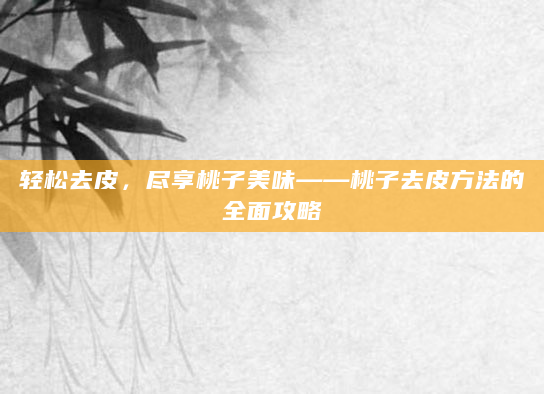 轻松去皮，尽享桃子美味——桃子去皮方法的全面攻略