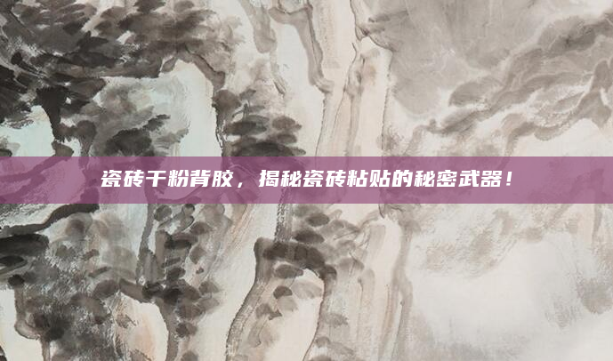 瓷砖干粉背胶，揭秘瓷砖粘贴的秘密武器！