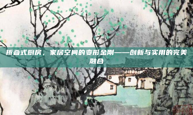 折叠式厨房，家居空间的变形金刚——创新与实用的完美融合