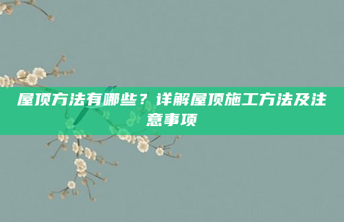 屋顶方法有哪些？详解屋顶施工方法及注意事项