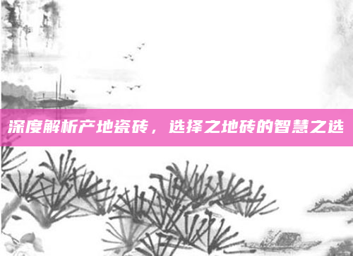 深度解析产地瓷砖，选择之地砖的智慧之选