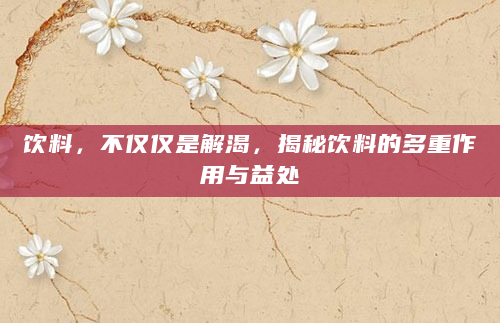饮料，不仅仅是解渴，揭秘饮料的多重作用与益处