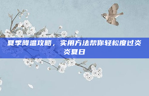 夏季降温攻略，实用方法帮你轻松度过炎炎夏日
