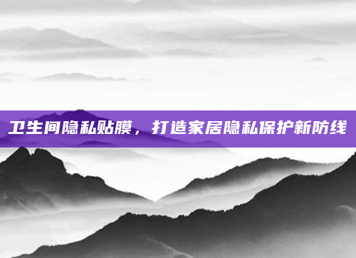 卫生间隐私贴膜，打造家居隐私保护新防线