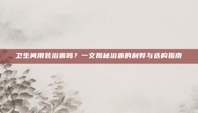 卫生间用装浴霸吗？一文揭秘浴霸的利弊与选购指南