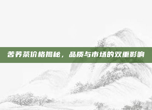 苦荞茶价格揭秘，品质与市场的双重影响
